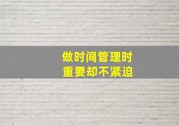 做时间管理时 重要却不紧迫